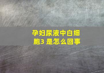 孕妇尿液中白细胞3 是怎么回事